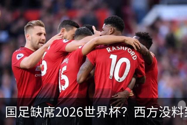 国足缺席2026世界杯？西方没料到，中国包揽三大赛道！