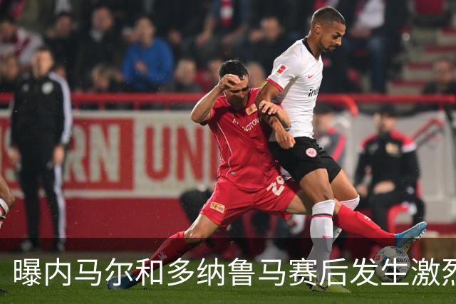 曝内马尔和多纳鲁马赛后发生激烈争吵 差点打起来