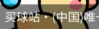 买球站·(中国)唯一官方网站-专业的体育门户平台